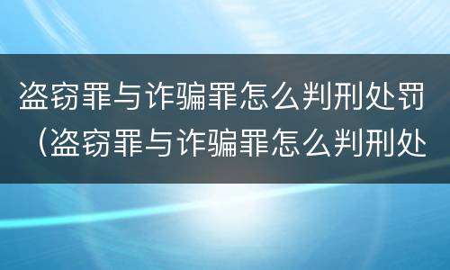 盗窃罪与诈骗罪怎么判刑处罚（盗窃罪与诈骗罪怎么判刑处罚一样吗）