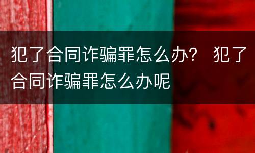 犯了合同诈骗罪怎么办？ 犯了合同诈骗罪怎么办呢