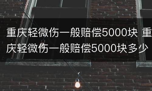 重庆轻微伤一般赔偿5000块 重庆轻微伤一般赔偿5000块多少钱