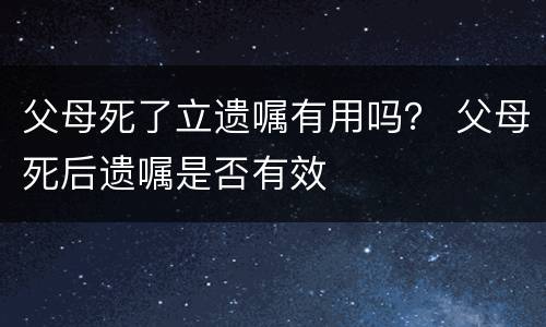父母死了立遗嘱有用吗？ 父母死后遗嘱是否有效