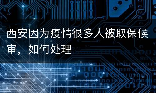 西安因为疫情很多人被取保候审，如何处理