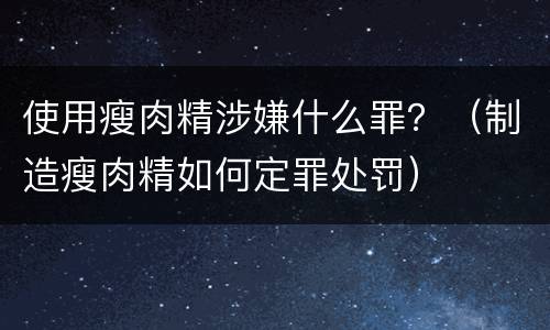 使用瘦肉精涉嫌什么罪？（制造瘦肉精如何定罪处罚）