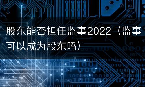 股东能否担任监事2022（监事可以成为股东吗）