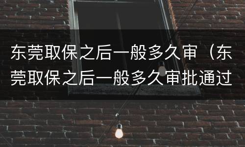 东莞取保之后一般多久审（东莞取保之后一般多久审批通过）