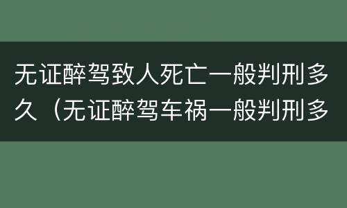 无证醉驾致人死亡一般判刑多久（无证醉驾车祸一般判刑多久）