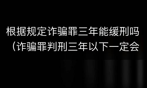 根据规定诈骗罪三年能缓刑吗（诈骗罪判刑三年以下一定会判缓刑吗）
