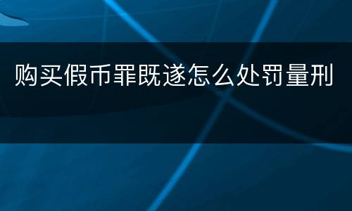 购买假币罪既遂怎么处罚量刑