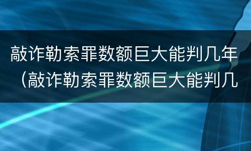 敲诈勒索罪数额巨大能判几年（敲诈勒索罪数额巨大能判几年以上）
