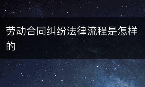 劳动合同纠纷法律流程是怎样的