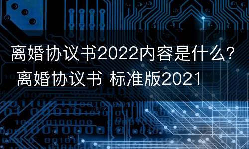 离婚协议书2022内容是什么？ 离婚协议书 标准版2021