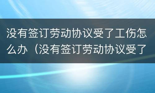 没有签订劳动协议受了工伤怎么办（没有签订劳动协议受了工伤怎么办赔偿）