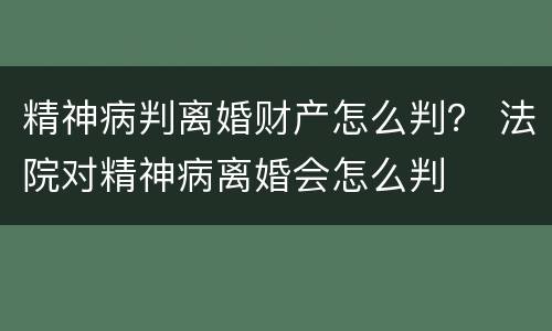 精神病判离婚财产怎么判？ 法院对精神病离婚会怎么判