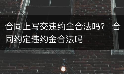 合同上写交违约金合法吗？ 合同约定违约金合法吗