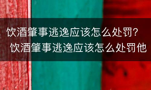 饮酒肇事逃逸应该怎么处罚？ 饮酒肇事逃逸应该怎么处罚他