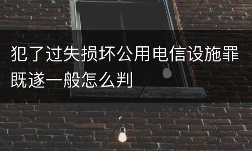 犯了过失损坏公用电信设施罪既遂一般怎么判
