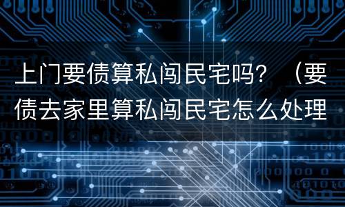 上门要债算私闯民宅吗？（要债去家里算私闯民宅怎么处理）