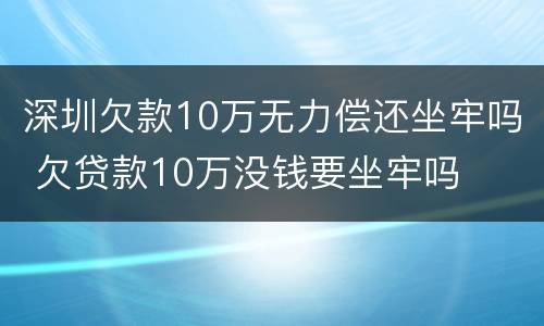 深圳欠款10万无力偿还坐牢吗 欠贷款10万没钱要坐牢吗