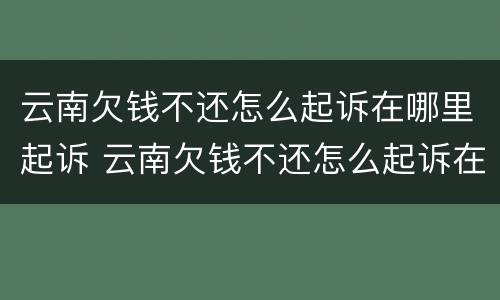 云南欠钱不还怎么起诉在哪里起诉 云南欠钱不还怎么起诉在哪里起诉呢