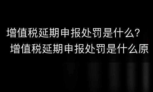 增值税延期申报处罚是什么？ 增值税延期申报处罚是什么原因
