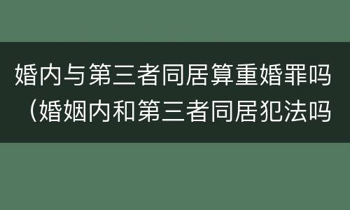 婚内与第三者同居算重婚罪吗（婚姻内和第三者同居犯法吗）