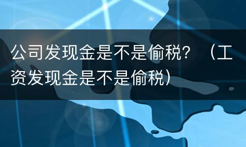 公司发现金是不是偷税？（工资发现金是不是偷税）