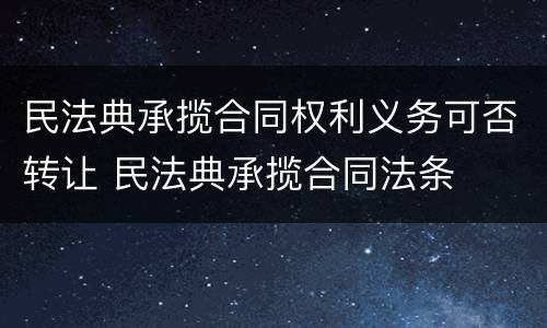 民法典承揽合同权利义务可否转让 民法典承揽合同法条