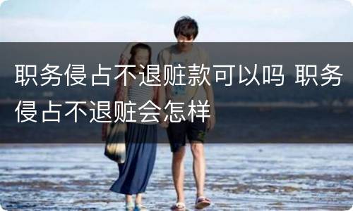 职务侵占不退赃款可以吗 职务侵占不退赃会怎样