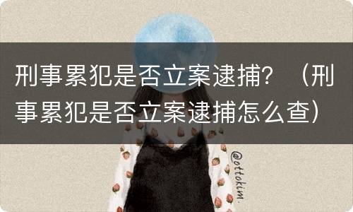 刑事累犯是否立案逮捕？（刑事累犯是否立案逮捕怎么查）