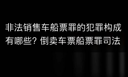 非法销售车船票罪的犯罪构成有哪些? 倒卖车票船票罪司法解释