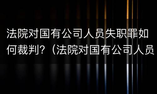 法院对国有公司人员失职罪如何裁判?（法院对国有公司人员失职罪如何裁判缓刑）