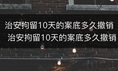 治安拘留10天的案底多久撤销 治安拘留10天的案底多久撤销一次