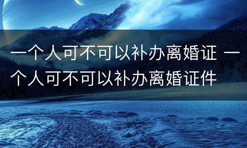 一个人可不可以补办离婚证 一个人可不可以补办离婚证件