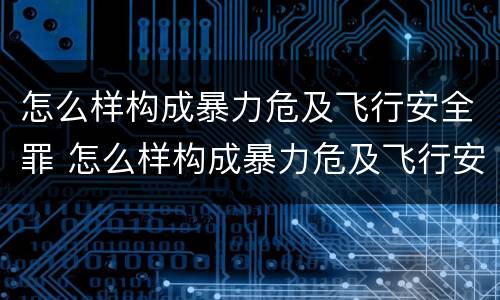 怎么样构成暴力危及飞行安全罪 怎么样构成暴力危及飞行安全罪行为