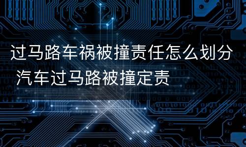 过马路车祸被撞责任怎么划分 汽车过马路被撞定责