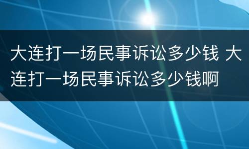 大连打一场民事诉讼多少钱 大连打一场民事诉讼多少钱啊