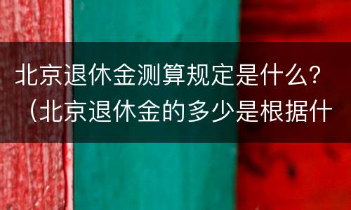 北京退休金测算规定是什么？（北京退休金的多少是根据什么来定多少）