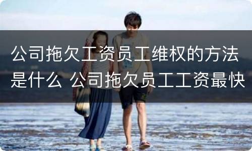 公司拖欠工资员工维权的方法是什么 公司拖欠员工工资最快最直接的解决