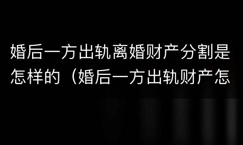 婚后一方出轨离婚财产分割是怎样的（婚后一方出轨财产怎么分配）