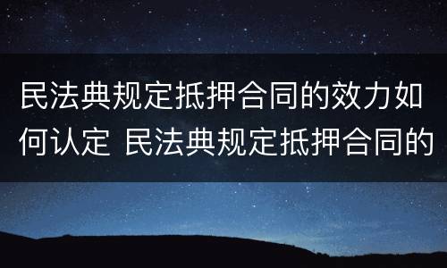 民法典规定抵押合同的效力如何认定 民法典规定抵押合同的效力如何认定责任