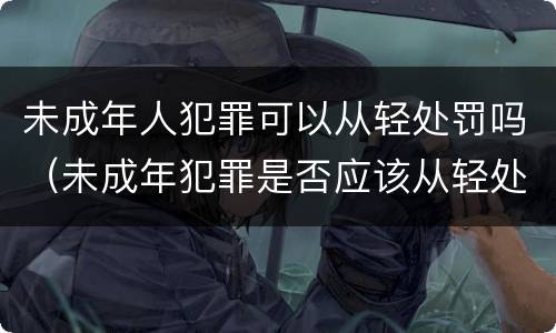 未成年人犯罪可以从轻处罚吗（未成年犯罪是否应该从轻处罚）