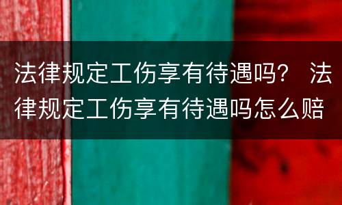 法律规定工伤享有待遇吗？ 法律规定工伤享有待遇吗怎么赔偿