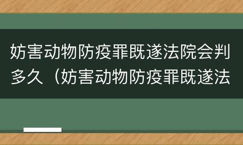 妨害动物防疫罪既遂法院会判多久（妨害动物防疫罪既遂法院会判多久呢）