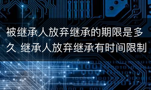 被继承人放弃继承的期限是多久 继承人放弃继承有时间限制吗