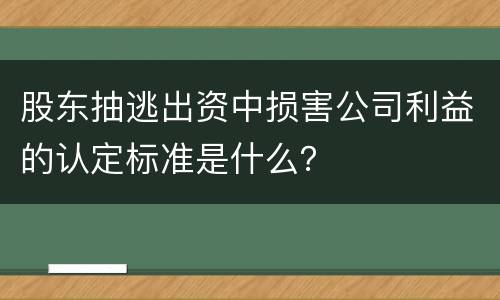 股东抽逃出资中损害公司利益的认定标准是什么？