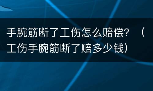 手腕筋断了工伤怎么赔偿？（工伤手腕筋断了赔多少钱）