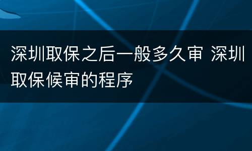深圳取保之后一般多久审 深圳取保候审的程序