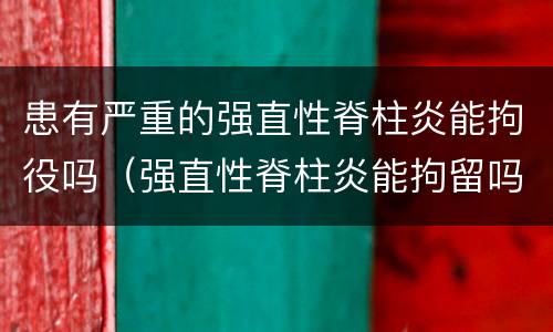 患有严重的强直性脊柱炎能拘役吗（强直性脊柱炎能拘留吗）