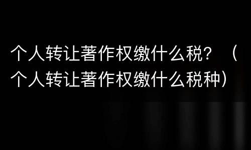 个人转让著作权缴什么税？（个人转让著作权缴什么税种）