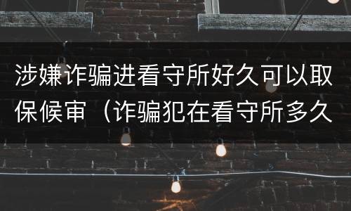 涉嫌诈骗进看守所好久可以取保候审（诈骗犯在看守所多久可以取保候审吗）