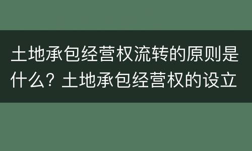土地承包经营权流转的原则是什么? 土地承包经营权的设立和流转的区别